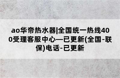 ao华帝热水器|全国统一热线400受理客服中心—已更新(全国-联保)电话-已更新